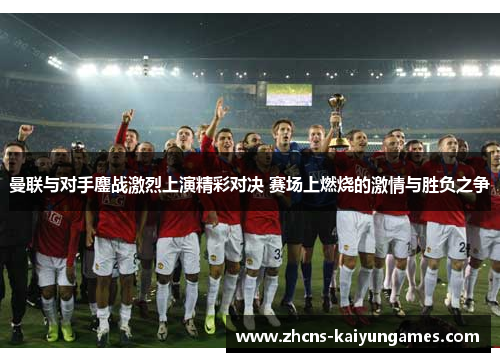 曼联与对手鏖战激烈上演精彩对决 赛场上燃烧的激情与胜负之争