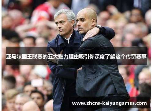 亚马尔国王联赛的五大魅力理由吸引你深度了解这个传奇赛事