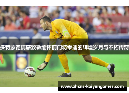 多特蒙德情感致敬缅怀前门将泰迪的辉煌岁月与不朽传奇