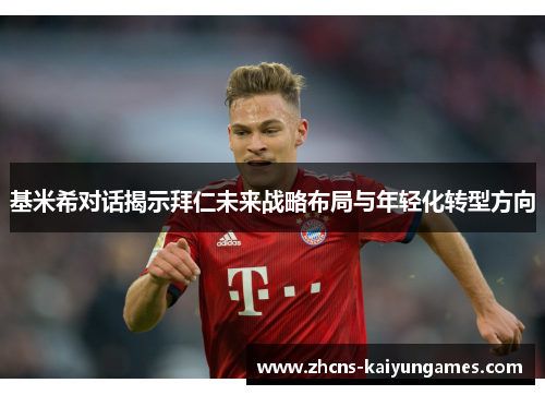 基米希对话揭示拜仁未来战略布局与年轻化转型方向