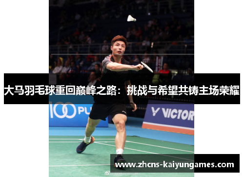 大马羽毛球重回巅峰之路：挑战与希望共铸主场荣耀
