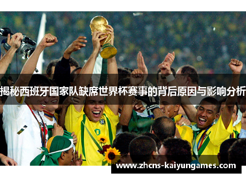 揭秘西班牙国家队缺席世界杯赛事的背后原因与影响分析