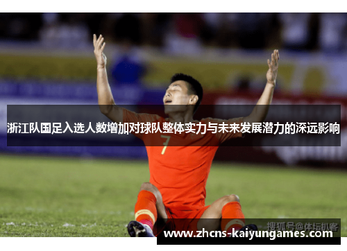 浙江队国足入选人数增加对球队整体实力与未来发展潜力的深远影响