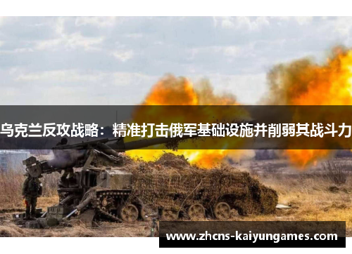 乌克兰反攻战略：精准打击俄军基础设施并削弱其战斗力
