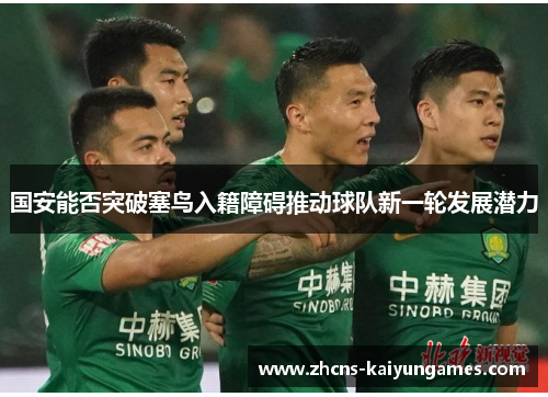 国安能否突破塞鸟入籍障碍推动球队新一轮发展潜力