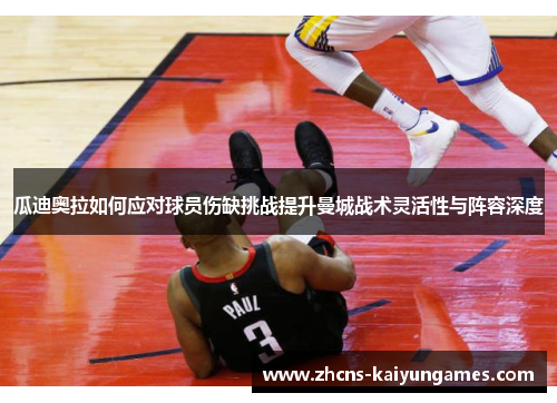 瓜迪奥拉如何应对球员伤缺挑战提升曼城战术灵活性与阵容深度