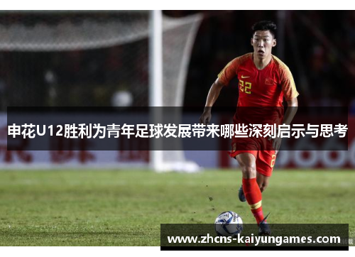 申花U12胜利为青年足球发展带来哪些深刻启示与思考