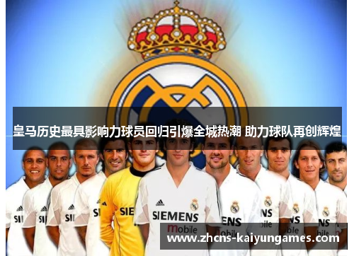 皇马历史最具影响力球员回归引爆全城热潮 助力球队再创辉煌