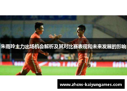 朱雨玲主力出场机会解析及其对比赛表现和未来发展的影响