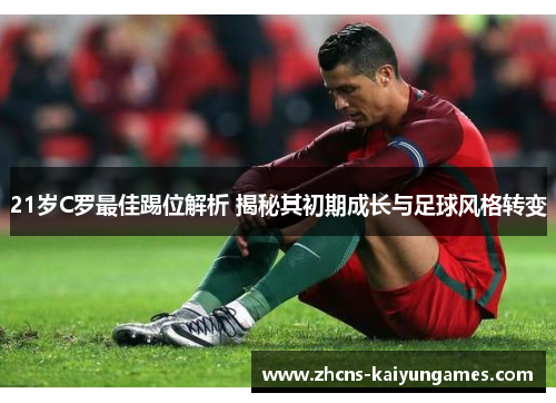 21岁C罗最佳踢位解析 揭秘其初期成长与足球风格转变
