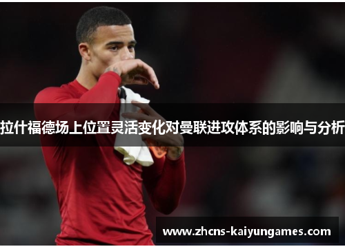 拉什福德场上位置灵活变化对曼联进攻体系的影响与分析