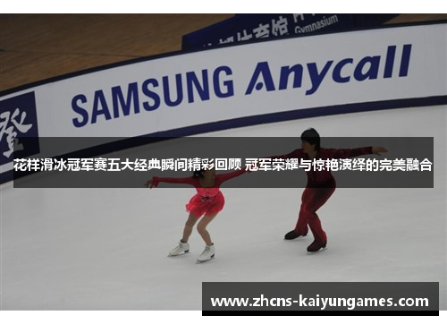 花样滑冰冠军赛五大经典瞬间精彩回顾 冠军荣耀与惊艳演绎的完美融合
