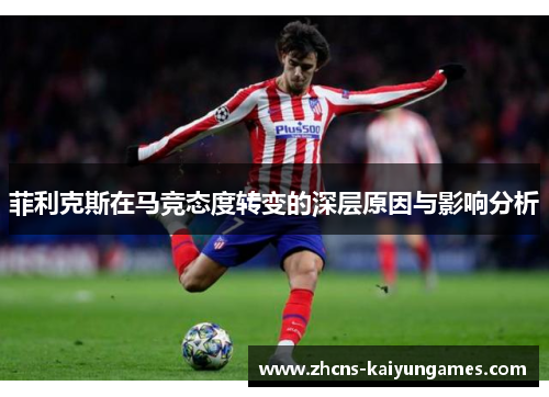 菲利克斯在马竞态度转变的深层原因与影响分析