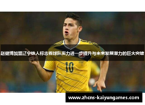 赵健博加盟辽宁铁人标志着球队实力进一步提升与未来发展潜力的巨大突破