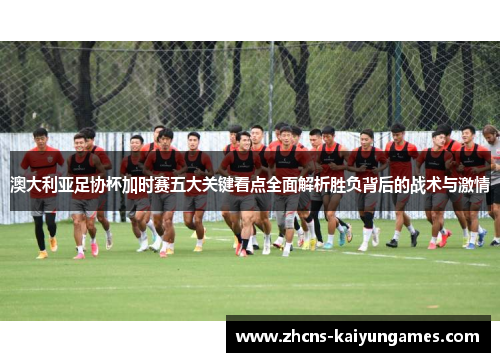 澳大利亚足协杯加时赛五大关键看点全面解析胜负背后的战术与激情