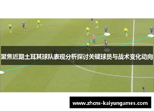 聚焦近期土耳其球队表现分析探讨关键球员与战术变化动向