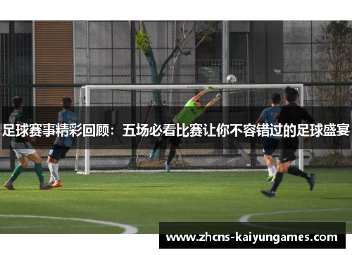 足球赛事精彩回顾：五场必看比赛让你不容错过的足球盛宴