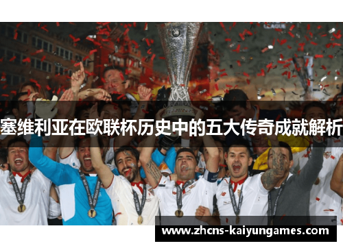 塞维利亚在欧联杯历史中的五大传奇成就解析 塞维利亚在欧联杯历史中的五大传奇成就解析
