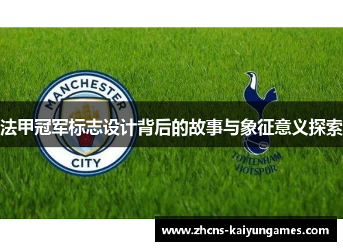 法甲冠军标志设计背后的故事与象征意义探索 法甲冠军标志设计背后的故事与象征意义探索