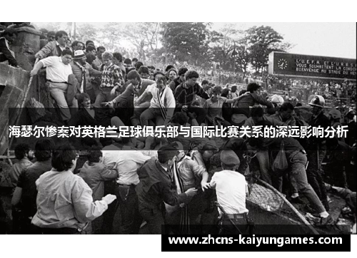 海瑟尔惨案对英格兰足球俱乐部与国际比赛关系的深远影响分析 海瑟尔惨案对英格兰足球俱乐部与国际比赛关系的深远影响分析