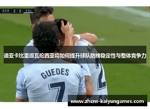 迪亚卡比重返瓦伦西亚将如何提升球队防线稳定性与整体竞争力