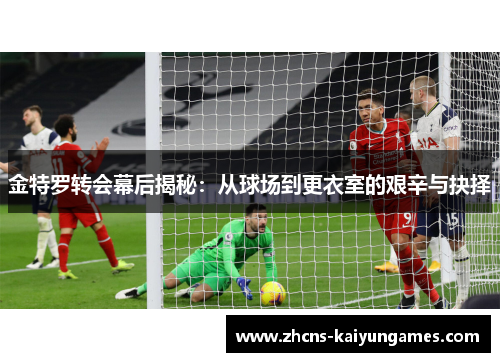 金特罗转会幕后揭秘：从球场到更衣室的艰辛与抉择