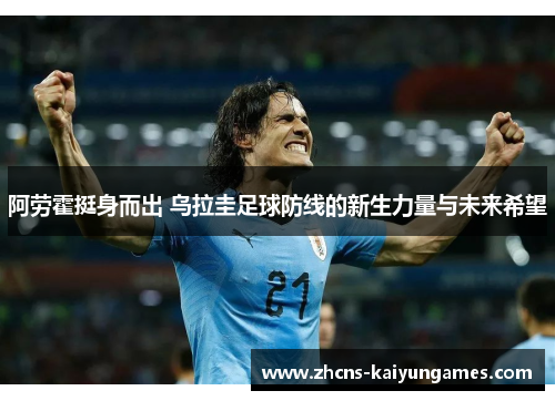 阿劳霍挺身而出 乌拉圭足球防线的新生力量与未来希望