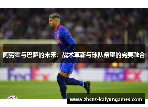 阿劳霍与巴萨的未来：战术革新与球队希望的完美融合