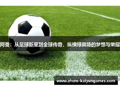 阿曼：从足球新星到全球传奇，纵横绿茵场的梦想与荣耀