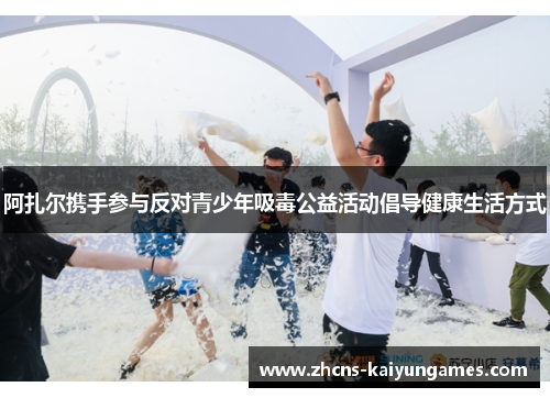 阿扎尔携手参与反对青少年吸毒公益活动倡导健康生活方式